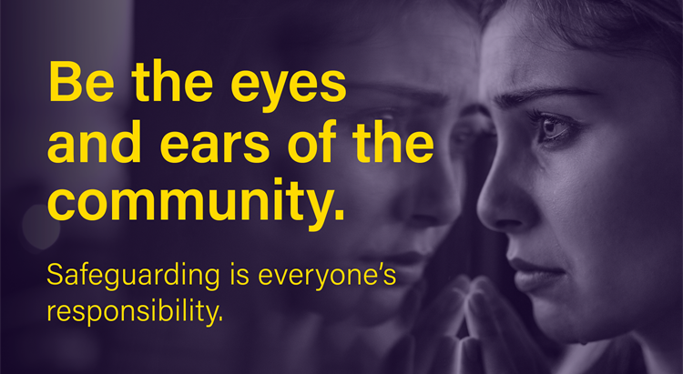Be the eyes and ears of the community. Safeguarding is everyon'es responsibility